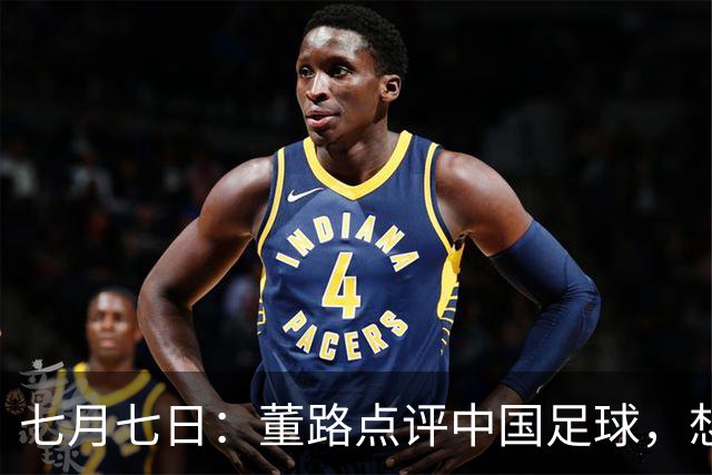 七月七日：董路点评中国足球，想冲出亚洲，要学习佛得角的3大关键所在，才能实现真正突破