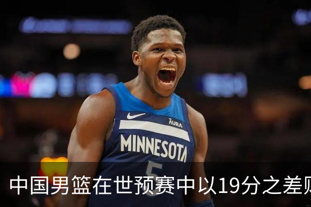 中国男篮在世预赛中以19分之差败给日本队