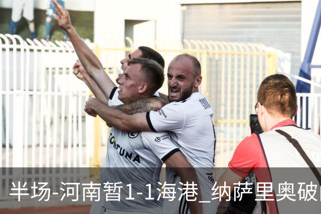 半场-河南暂1-1海港 纳萨里奥破门 吾米提江送礼李新翔扳平
