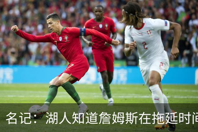 名记：湖人知道詹姆斯在拖延时间 湖人急需他做决定以便后续引援