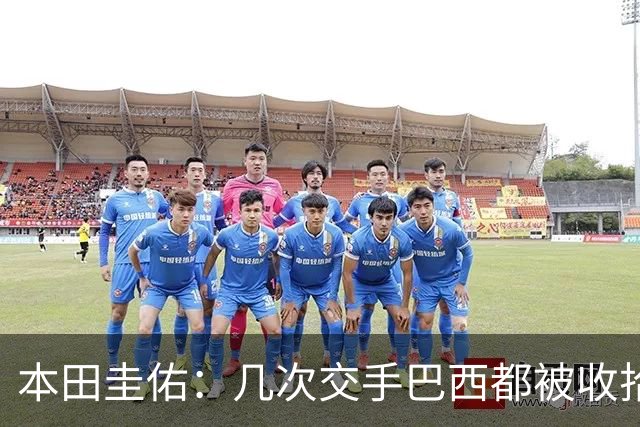 本田圭佑：几次交手巴西都被收拾得挺惨 在顺风时突然被哐哐进球