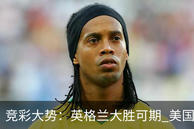 竞彩大势：英格兰大胜可期 美国轻取波黑
