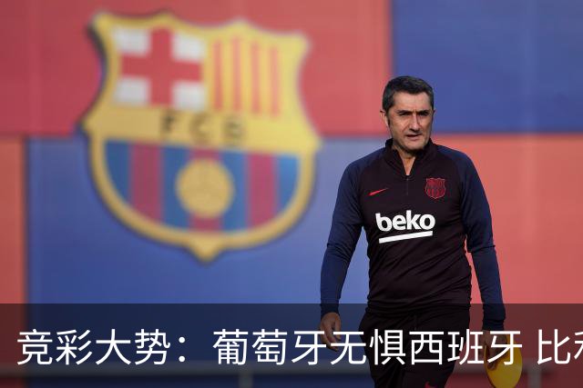 竞彩大势：葡萄牙无惧西班牙 比利时信心不足