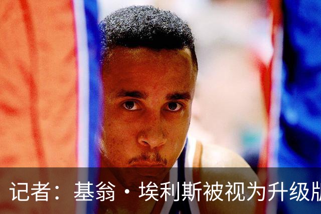 记者：基翁·埃利斯被视为升级版的扎威 篮网需要有一个领防人