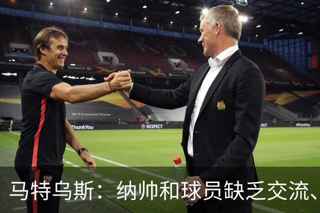 马特乌斯：纳帅和球员缺乏交流、不去现场考察 去年续约毫无必要