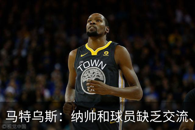 马特乌斯：纳帅和球员缺乏交流、不去现场考察 去年续约毫无必要